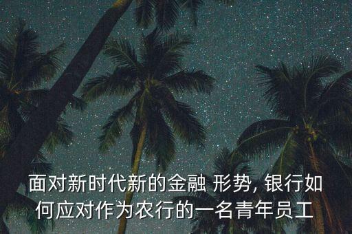 面對新時(shí)代新的金融 形勢, 銀行如何應(yīng)對作為農(nóng)行的一名青年員工