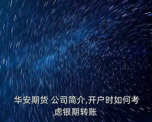  華安期貨 公司簡介,開戶時(shí)如何考慮銀期轉(zhuǎn)賬