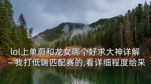 lol上單蔚和龍女哪個好求大神詳解～我打低端匹配賽的,看詳細(xì)程度給采...