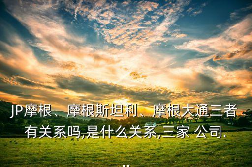 JP摩根、摩根斯坦利、摩根大通三者有關(guān)系嗎,是什么關(guān)系,三家 公司...