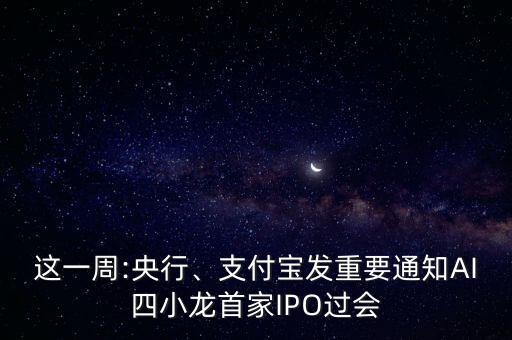 這一周:央行、支付寶發(fā)重要通知AI四小龍首家IPO過會