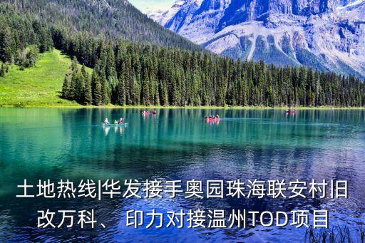 土地?zé)峋€|華發(fā)接手奧園珠海聯(lián)安村舊改萬科、 印力對(duì)接溫州TOD項(xiàng)目
