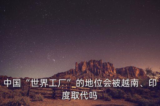 中國(guó)“世界工廠”的地位會(huì)被越南、印度取代嗎