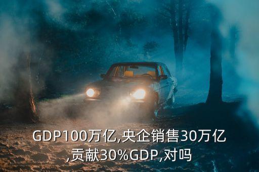 GDP100萬(wàn)億,央企銷(xiāo)售30萬(wàn)億,貢獻(xiàn)30%GDP,對(duì)嗎
