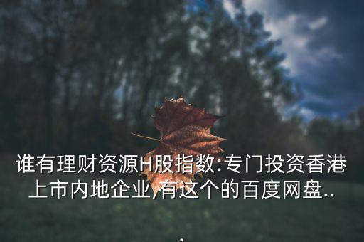 誰(shuí)有理財(cái)資源H股指數(shù):專門(mén)投資香港上市內(nèi)地企業(yè),有這個(gè)的百度網(wǎng)盤(pán)...