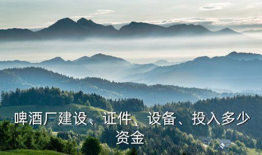  啤酒廠建設(shè)、證件、設(shè)備、投入多少資金