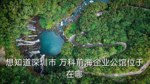 想知道深圳市 萬(wàn)科前海企業(yè)公館位于在哪