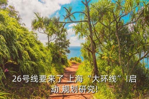 26號(hào)線要來了 上海“大環(huán)線”!啟動(dòng) 規(guī)劃研究!