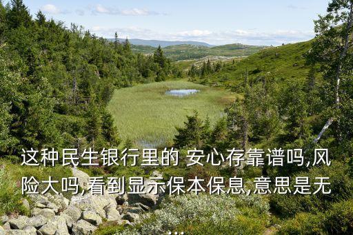 這種民生銀行里的 安心存靠譜嗎,風(fēng)險(xiǎn)大嗎,看到顯示保本保息,意思是無...