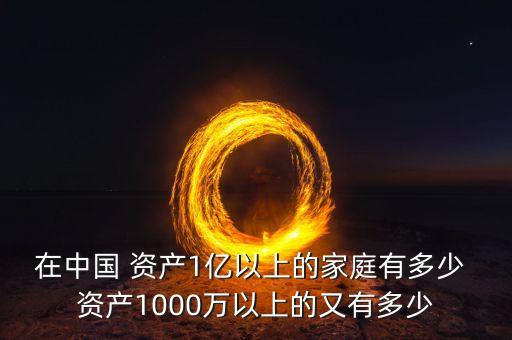 在中國(guó) 資產(chǎn)1億以上的家庭有多少 資產(chǎn)1000萬(wàn)以上的又有多少