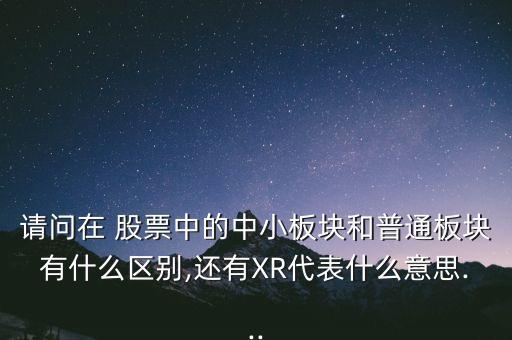 請(qǐng)問(wèn)在 股票中的中小板塊和普通板塊有什么區(qū)別,還有XR代表什么意思...