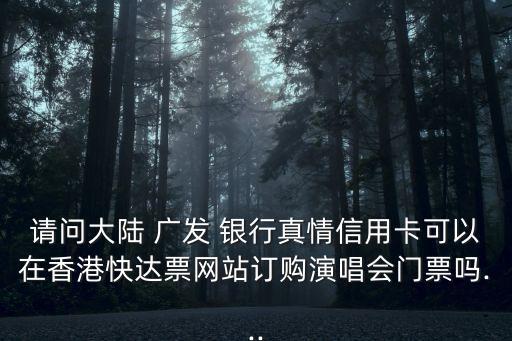 請(qǐng)問大陸 廣發(fā) 銀行真情信用卡可以在香港快達(dá)票網(wǎng)站訂購演唱會(huì)門票嗎...
