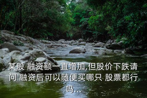 某股 融資額一直增加,但股價(jià)下跌請問 融資后可以隨便買哪只 股票都行嗎...