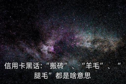 信用卡黑話:“搬磚”、“羊毛”、“腿毛”都是啥意思