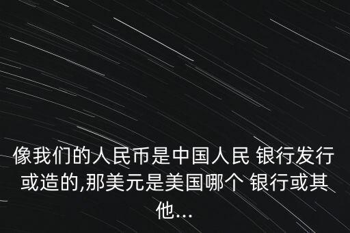 像我們的人民幣是中國人民 銀行發(fā)行或造的,那美元是美國哪個 銀行或其他...