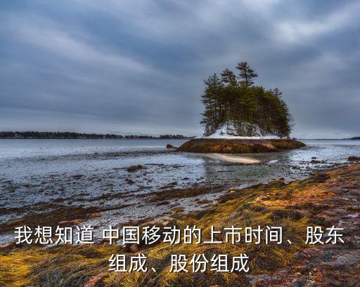 我想知道 中國移動的上市時間、股東組成、股份組成