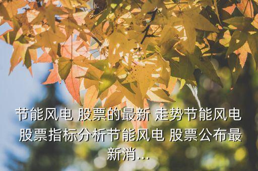 節(jié)能風(fēng)電 股票的最新 走勢節(jié)能風(fēng)電 股票指標分析節(jié)能風(fēng)電 股票公布最新消...