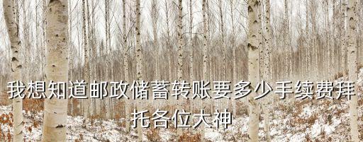 我想知道郵政儲蓄轉賬要多少手續(xù)費拜托各位大神