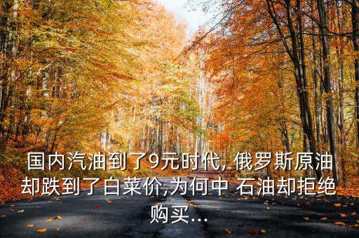 國(guó)內(nèi)汽油到了9元時(shí)代, 俄羅斯原油卻跌到了白菜價(jià),為何中 石油卻拒絕購買...