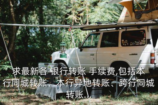 求最新各 銀行轉(zhuǎn)賬 手續(xù)費,包括本行同城轉(zhuǎn)賬、本行異地轉(zhuǎn)賬、跨行同城轉(zhuǎn)賬...