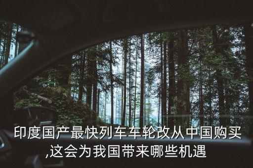  印度國(guó)產(chǎn)最快列車車輪改從中國(guó)購(gòu)買,這會(huì)為我國(guó)帶來哪些機(jī)遇