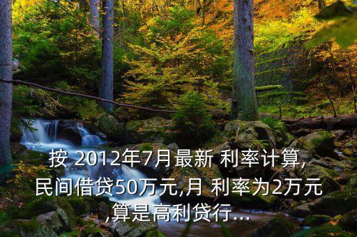 按 2012年7月最新 利率計(jì)算,民間借貸50萬元,月 利率為2萬元,算是高利貸行...