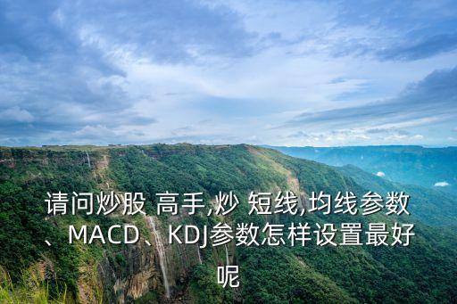 請問炒股 高手,炒 短線,均線參數(shù)、MACD、KDJ參數(shù)怎樣設(shè)置最好呢
