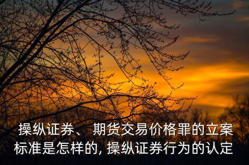  操縱證券、 期貨交易價格罪的立案標(biāo)準(zhǔn)是怎樣的, 操縱證券行為的認(rèn)定