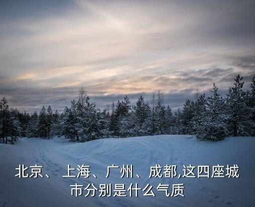 北京、 上海、廣州、成都,這四座城市分別是什么氣質(zhì)