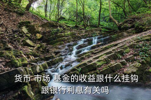  貨幣 市場 基金的收益跟什么掛鉤跟銀行利息有關嗎