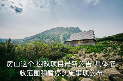 房山這個 棚改項(xiàng)目最新公告!具體征收范圍和暫停實(shí)施事項(xiàng)公布