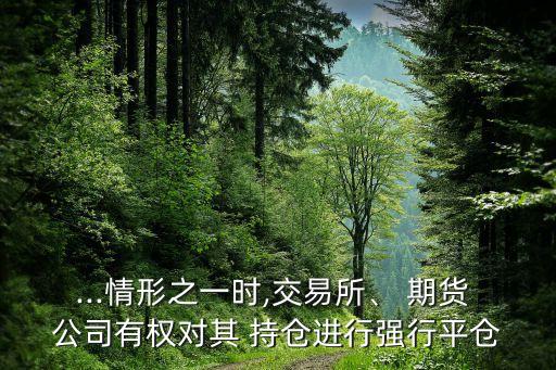 ...情形之一時(shí),交易所、 期貨 公司有權(quán)對(duì)其 持倉(cāng)進(jìn)行強(qiáng)行平倉(cāng)