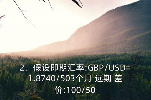 2、假設即期匯率:GBP/USD=1.8740/503個月 遠期 差價:100/50