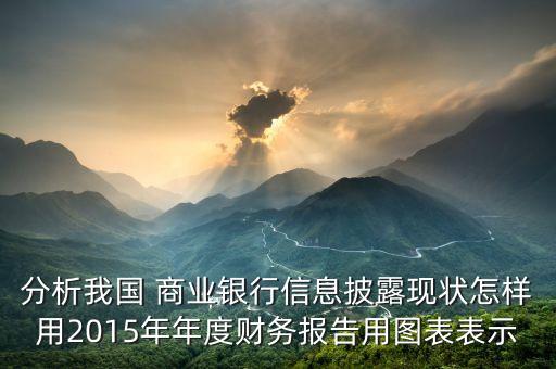 分析我國 商業(yè)銀行信息披露現(xiàn)狀怎樣用2015年年度財(cái)務(wù)報告用圖表表示