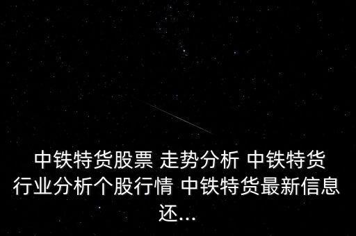  中鐵特貨股票 走勢分析 中鐵特貨行業(yè)分析個(gè)股行情 中鐵特貨最新信息還...