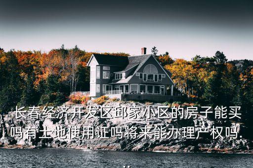  長春經濟開發(fā)區(qū)邱家小區(qū)的房子能買嗎有土地使用證嗎將來能辦理產權嗎...