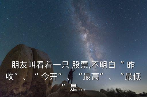 朋友叫看著一只 股票,不明白“ 昨收”、“ 今開”、“最高”、“最低”是...