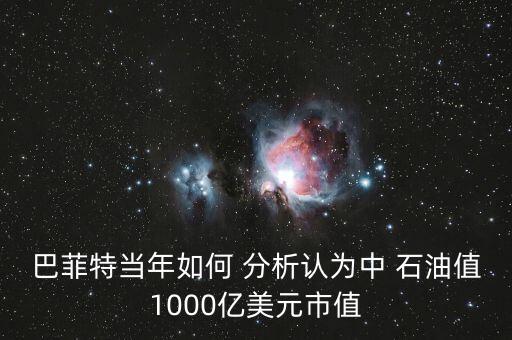 巴菲特當(dāng)年如何 分析認為中 石油值1000億美元市值