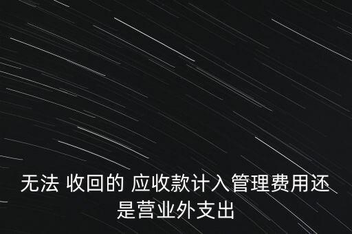 無法 收回的 應收款計入管理費用還是營業(yè)外支出