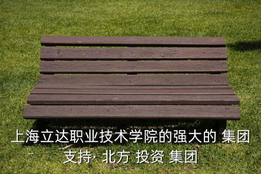 上海立達職業(yè)技術(shù)學(xué)院的強大的 集團支持· 北方 投資 集團
