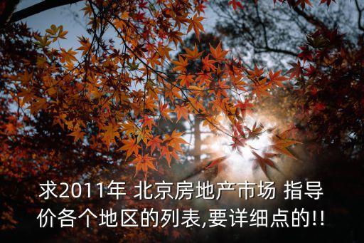 求2011年 北京房地產(chǎn)市場 指導(dǎo)價各個地區(qū)的列表,要詳細點的!!