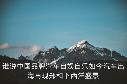 誰說中國(guó)品牌汽車自娛自樂如今汽車出海再現(xiàn)鄭和下西洋盛景