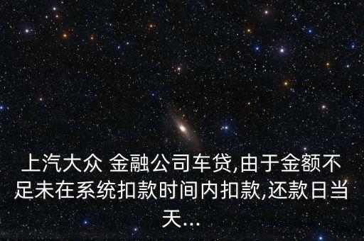 上汽大眾 金融公司車貸,由于金額不足未在系統(tǒng)扣款時間內(nèi)扣款,還款日當天...