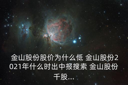  金山股份股價為什么低 金山股份2021年什么時出中報(bào)搜索 金山股份千股...