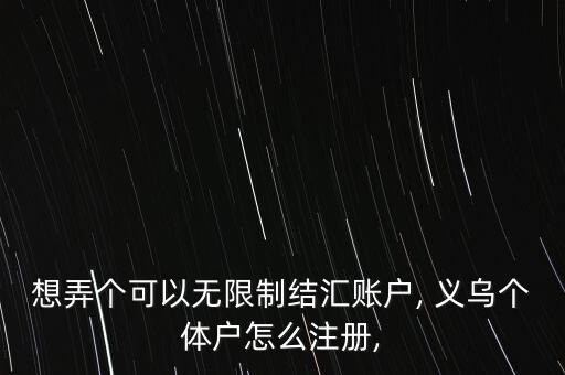 想弄個可以無限制結匯賬戶, 義烏個體戶怎么注冊,