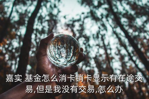嘉實(shí) 基金怎么消卡銷卡顯示有在途交易,但是我沒(méi)有交易,怎么辦