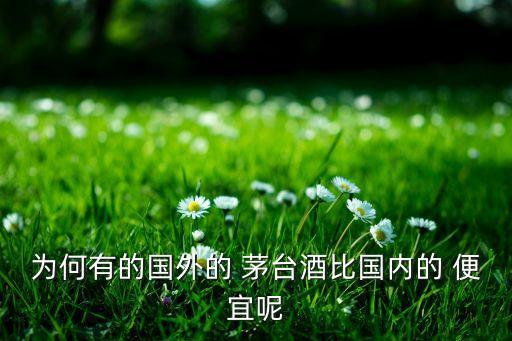 為何有的國外的 茅臺酒比國內的 便宜呢