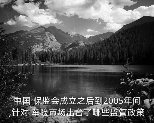 中國(guó) 保監(jiān)會(huì)成立之后到2005年間,針對(duì) 車險(xiǎn)市場(chǎng)出臺(tái)了哪些監(jiān)管政策