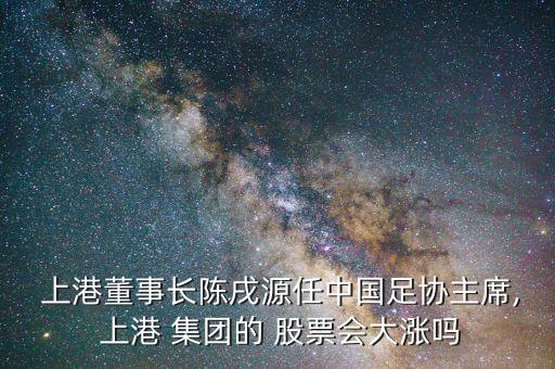  上港董事長陳戌源任中國足協主席, 上港 集團的 股票會大漲嗎