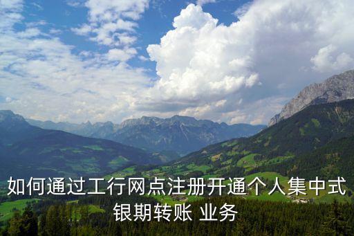 如何通過工行網點注冊開通個人集中式銀期轉賬 業(yè)務